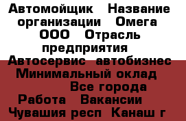 Автомойщик › Название организации ­ Омега, ООО › Отрасль предприятия ­ Автосервис, автобизнес › Минимальный оклад ­ 50 000 - Все города Работа » Вакансии   . Чувашия респ.,Канаш г.